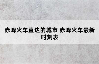 赤峰火车直达的城市 赤峰火车最新时刻表